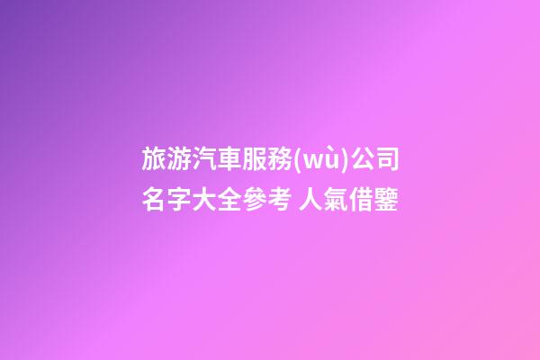 旅游汽車服務(wù)公司名字大全參考 人氣借鑒-第1張-公司起名-玄機(jī)派